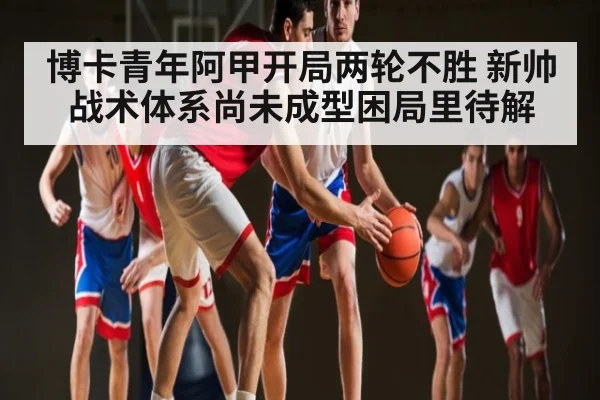 博卡青年阿甲开局两轮不胜 新帅战术体系尚未成型困局里待解