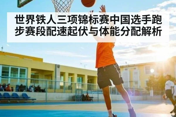 世界铁人三项锦标赛中国选手跑步赛段配速起伏与体能分配解析