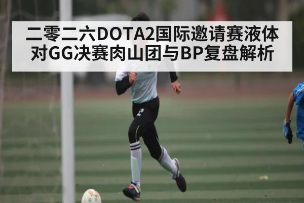 二零二六DOTA2国际邀请赛液体对GG决赛肉山团与BP复盘解析