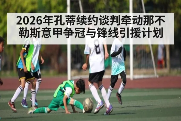 2026年孔蒂续约谈判牵动那不勒斯意甲争冠与锋线引援计划